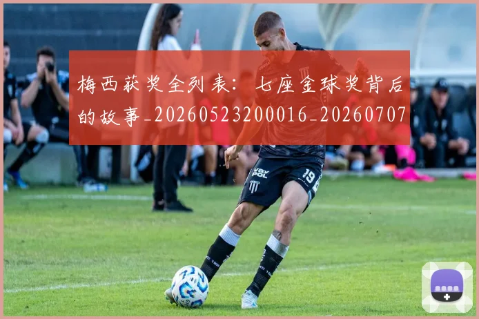 梅西获奖全列表：七座金球奖背后的故事_20260523200016_20260707145231