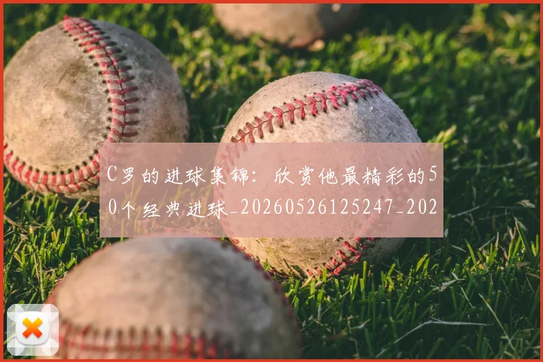 C罗的进球集锦：欣赏他最精彩的50个经典进球_20260526125247_20260701213826