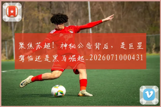 聚焦苏超!神秘公告背后,是巨星驾临还是黑马崛起_20260710004313