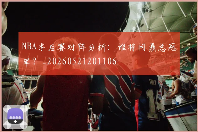 NBA季后赛对阵分析:谁将问鼎总冠军?_20260521201106