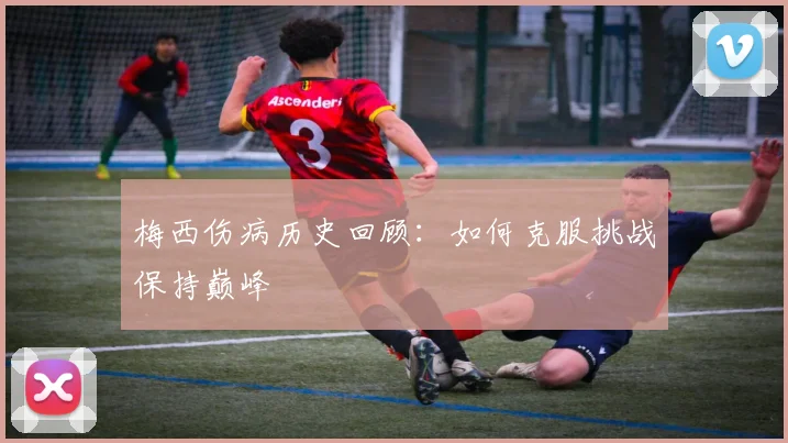 梅西伤病历史回顾:如何克服挑战保持巅峰