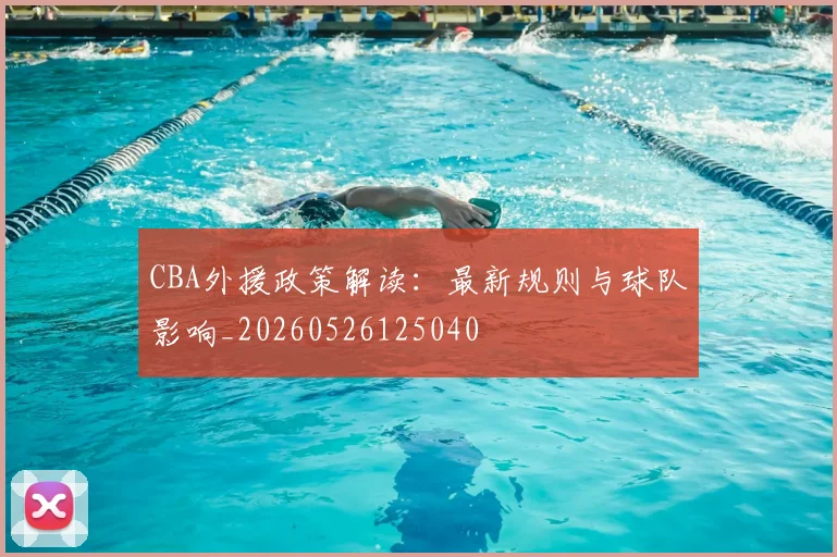 CBA外援政策解读：最新规则与球队影响_20260526125040