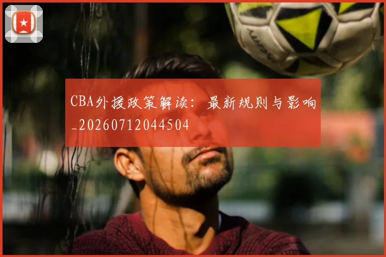 CBA外援政策解读：最新规则与影响_20260712044504