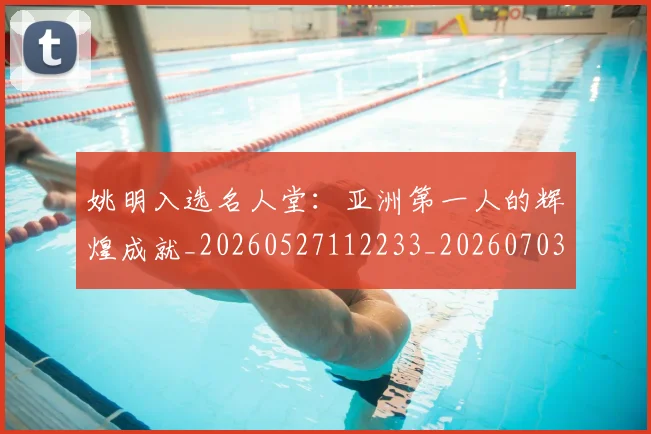 姚明入选名人堂:亚洲第一人的辉煌成就_20260527112233_20260703232550
