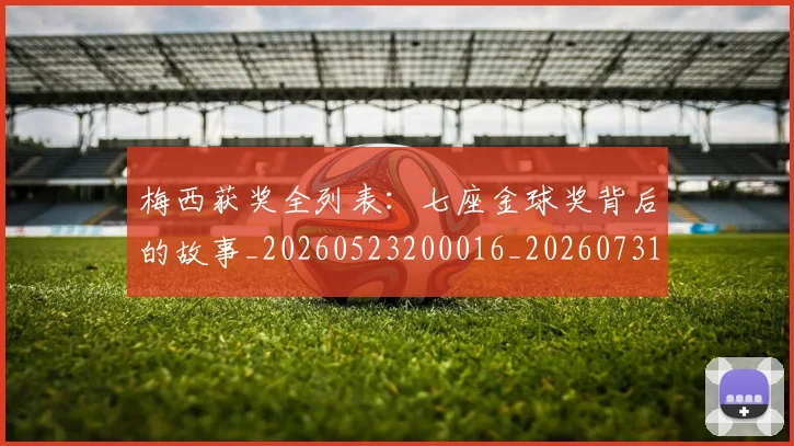 梅西获奖全列表：七座金球奖背后的故事_20260523200016_20260731182347