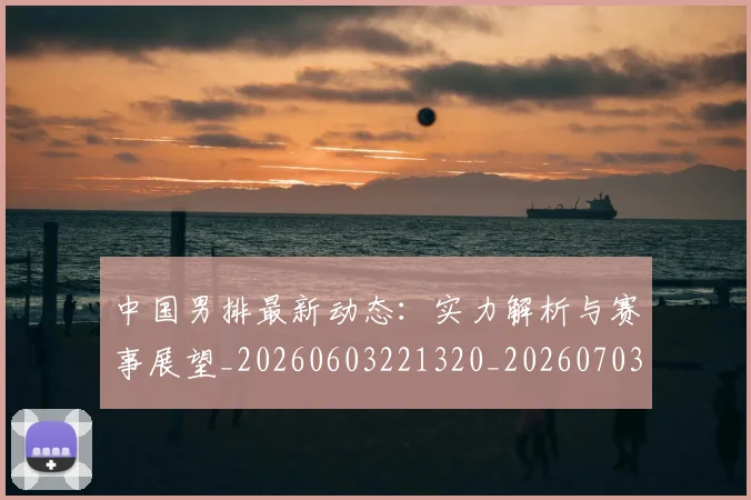 中国男排最新动态:实力解析与赛事展望_20260603221320_20260703203252