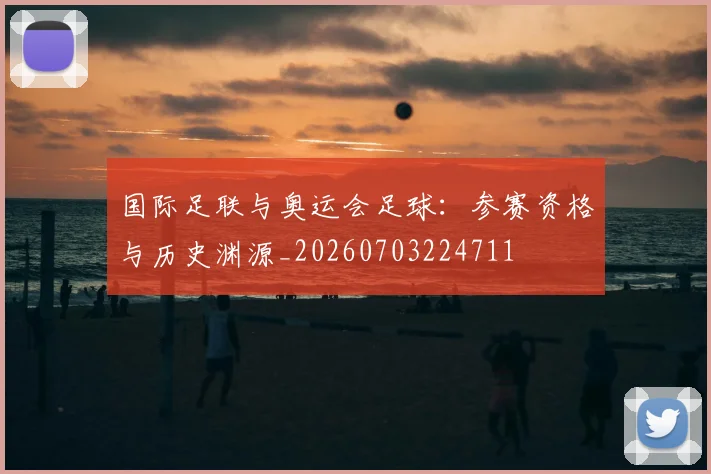 国际足联与奥运会足球:参赛资格与历史渊源_20260703224711