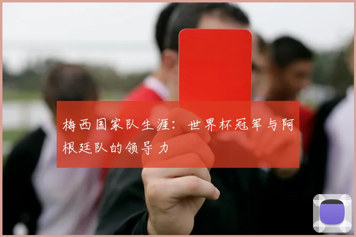 梅西国家队生涯：世界杯冠军与阿根廷队的领导力