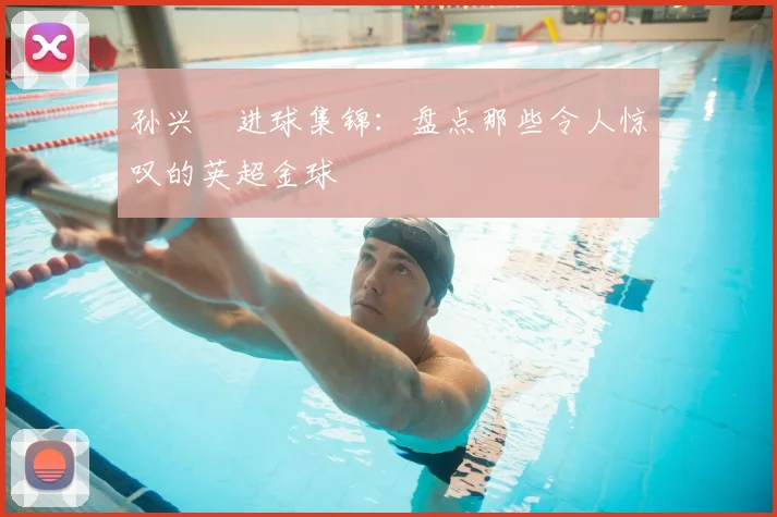 孙兴慜进球集锦:盘点那些令人惊叹的英超金球