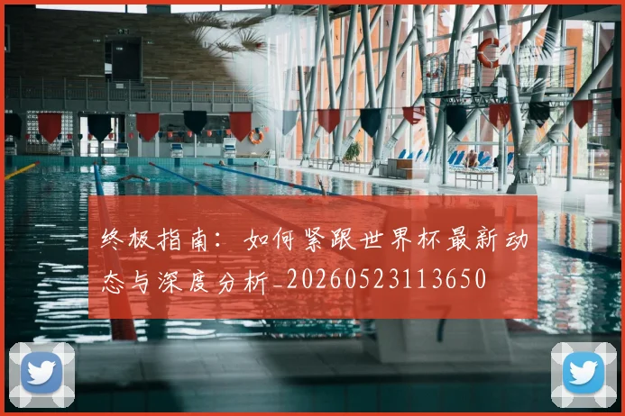 终极指南：如何紧跟世界杯最新动态与深度分析_20260523113650