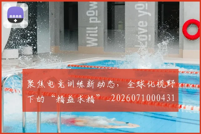 聚焦电竞训练新动态，全球化视野下的“精益求精”_20260710004312