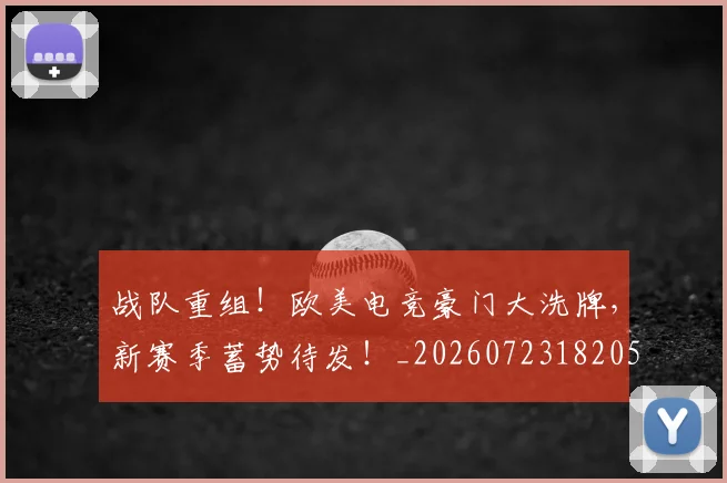 战队重组！欧美电竞豪门大洗牌，新赛季蓄势待发！_20260723182056