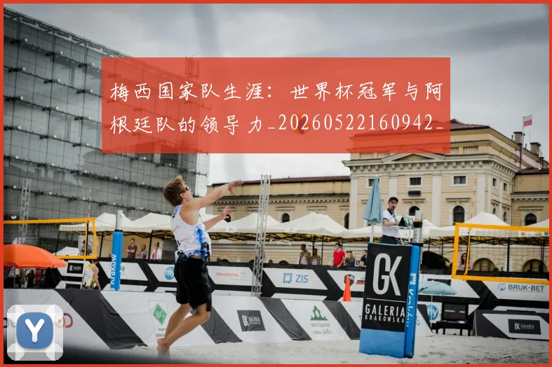 梅西国家队生涯：世界杯冠军与阿根廷队的领导力_20260522160942_20260707023028