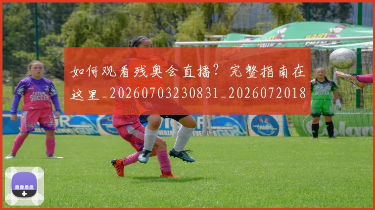 如何观看残奥会直播?完整指南在这里_20260703230831_20260720183422