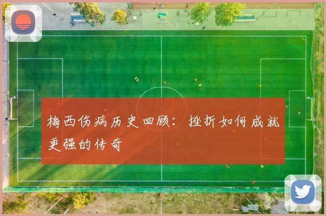 梅西伤病历史回顾:挫折如何成就更强的传奇