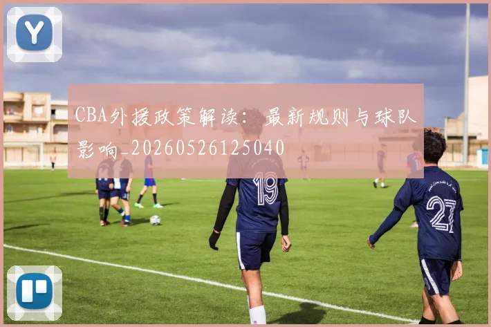 CBA外援政策解读：最新规则与球队影响_20260526125040