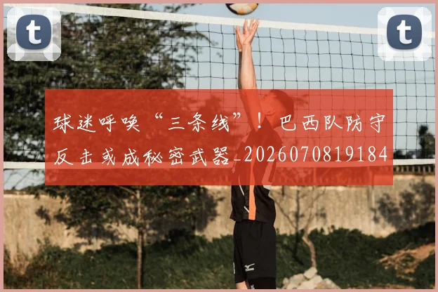 球迷呼唤“三条线”!巴西队防守反击或成秘密武器_20260708191844_20260802160909