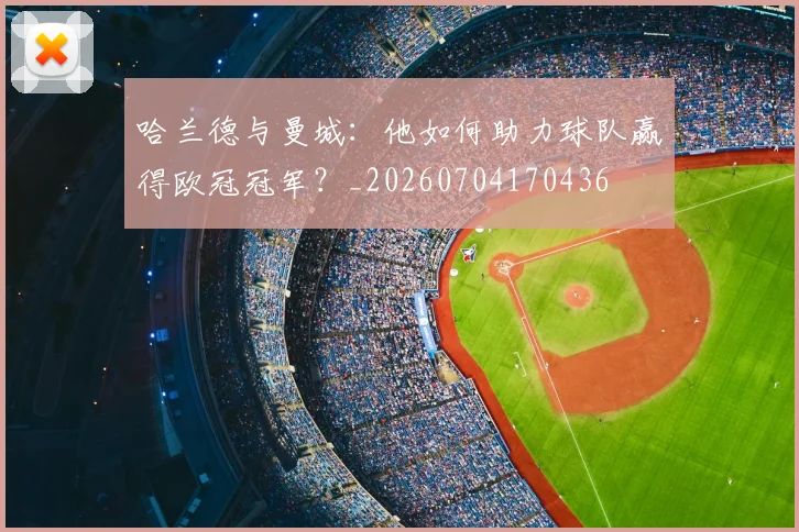 哈兰德与曼城：他如何助力球队赢得欧冠冠军？_20260704170436