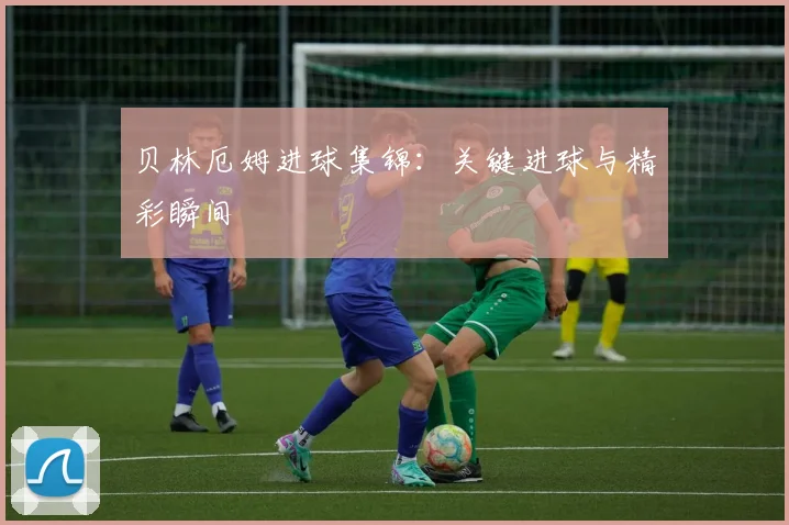 贝林厄姆进球集锦:关键进球与精彩瞬间