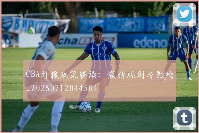CBA外援政策解读：最新规则与影响_20260712044504