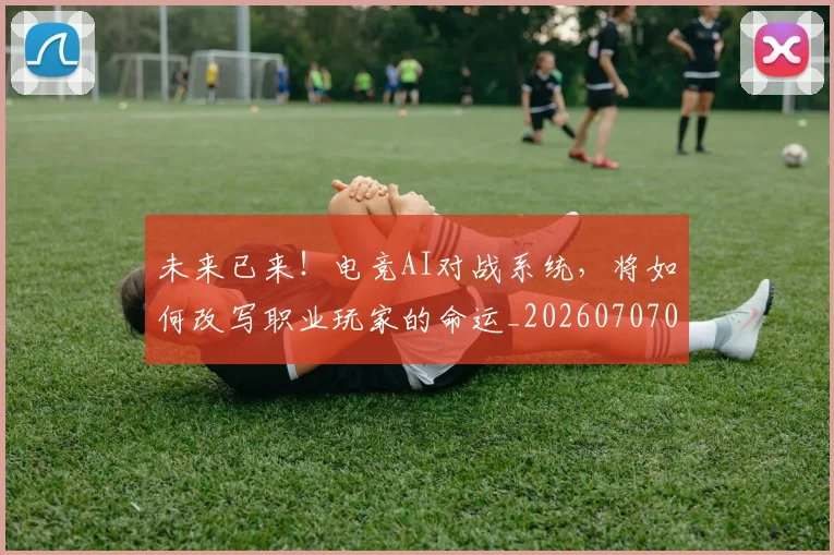未来已来!电竞AI对战系统,将如何改写职业玩家的命运_20260707021709