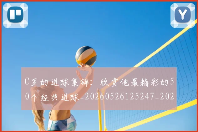 C罗的进球集锦：欣赏他最精彩的50个经典进球_20260526125247_20260701213826