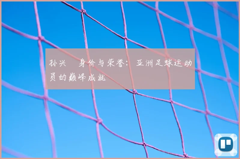 孙兴慜身价与荣誉:亚洲足球运动员的巅峰成就