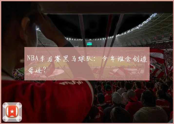 NBA季后赛黑马球队:今年谁会创造奇迹?