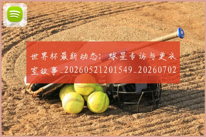 世界杯最新动态：球星专访与更衣室故事_20260521201549_20260702174133_20260715191135