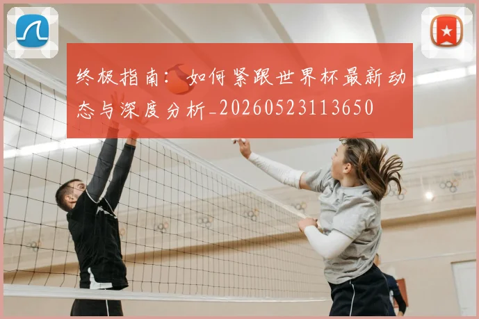 终极指南：如何紧跟世界杯最新动态与深度分析_20260523113650