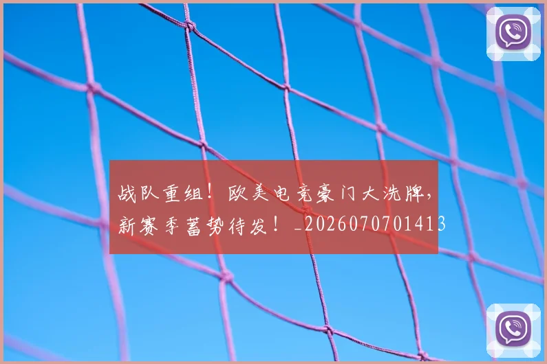战队重组!欧美电竞豪门大洗牌,新赛季蓄势待发!_20260707014135