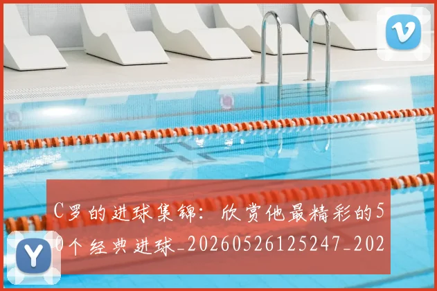 C罗的进球集锦：欣赏他最精彩的50个经典进球_20260526125247_20260712052811
