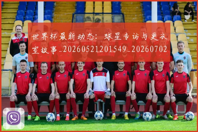 世界杯最新动态:球星专访与更衣室故事_20260521201549_20260702174133_20260715191135