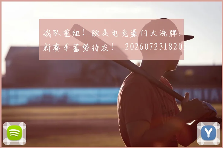 战队重组!欧美电竞豪门大洗牌,新赛季蓄势待发!_20260723182056