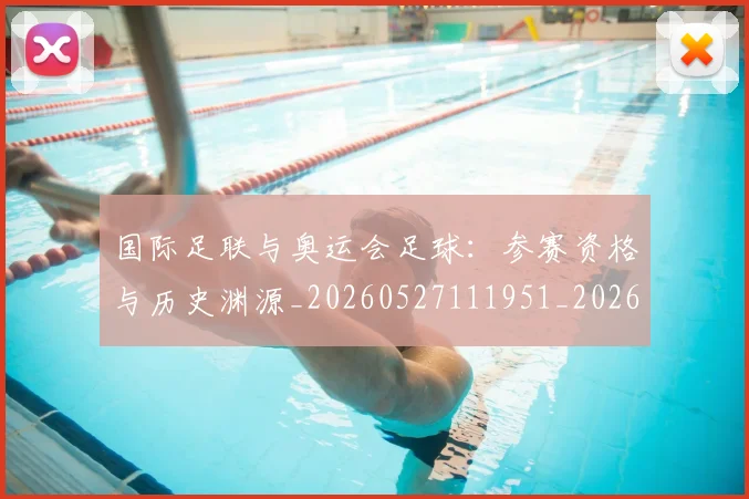 国际足联与奥运会足球：参赛资格与历史渊源_20260527111951_20260703224713_20260719165859