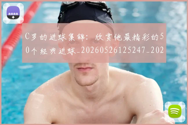 C罗的进球集锦:欣赏他最精彩的50个经典进球_20260526125247_20260712052811