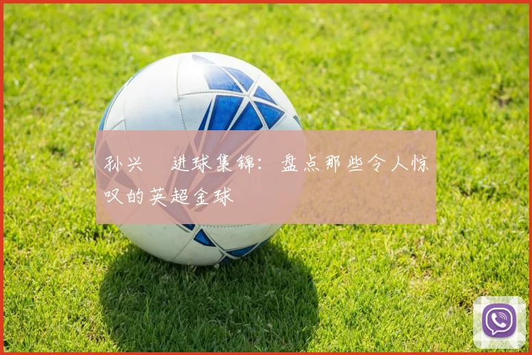 孙兴慜进球集锦:盘点那些令人惊叹的英超金球