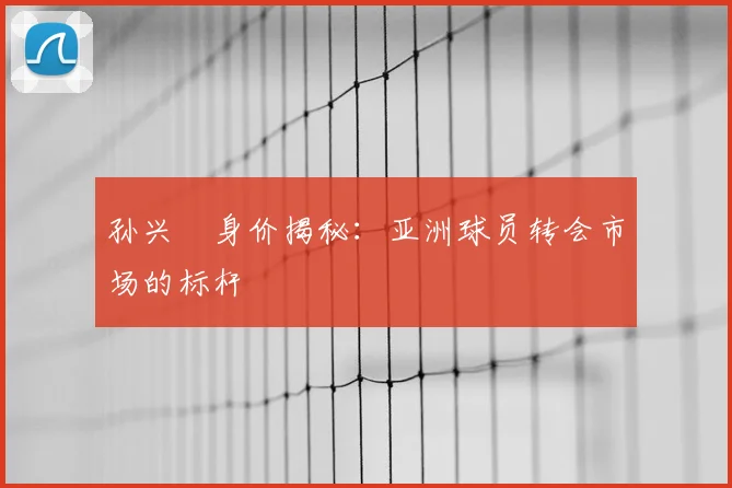 孙兴慜身价揭秘:亚洲球员转会市场的标杆