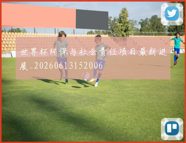 世界杯环保与社会责任项目最新进展_20260613152006