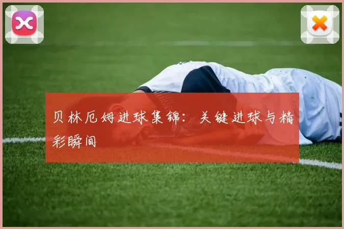 贝林厄姆进球集锦:关键进球与精彩瞬间