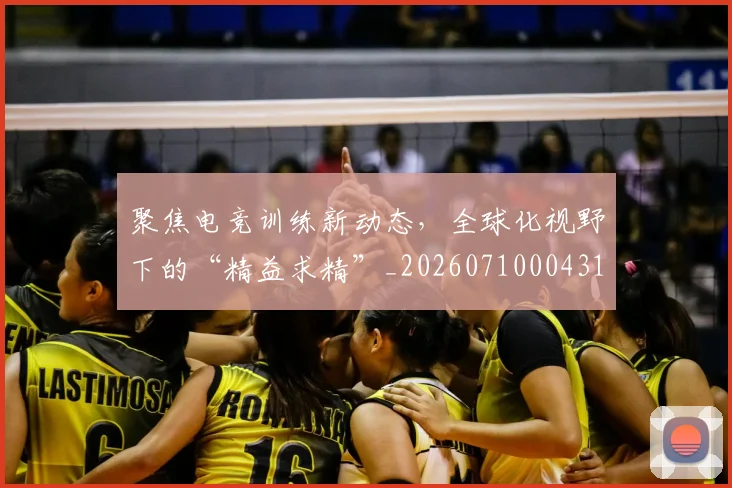 聚焦电竞训练新动态,全球化视野下的“精益求精”_20260710004312
