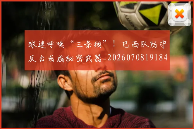 球迷呼唤“三条线”!巴西队防守反击或成秘密武器_20260708191844_20260802160909
