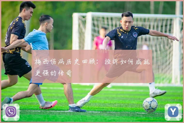 梅西伤病历史回顾:挫折如何成就更强的传奇