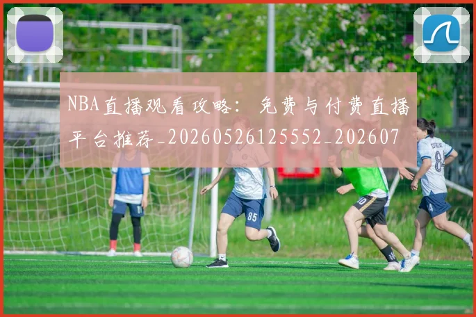 NBA直播观看攻略:免费与付费直播平台推荐_20260526125552_20260702171231