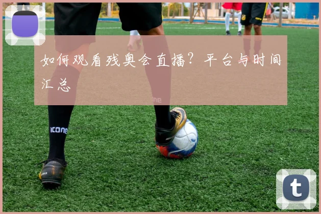 如何观看残奥会直播?平台与时间汇总