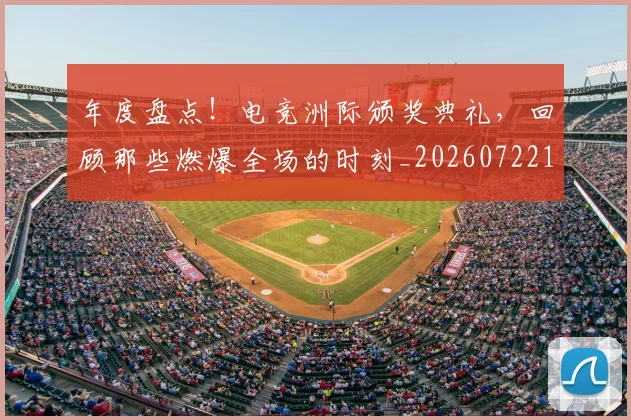 年度盘点！电竞洲际颁奖典礼，回顾那些燃爆全场的时刻_20260722155119