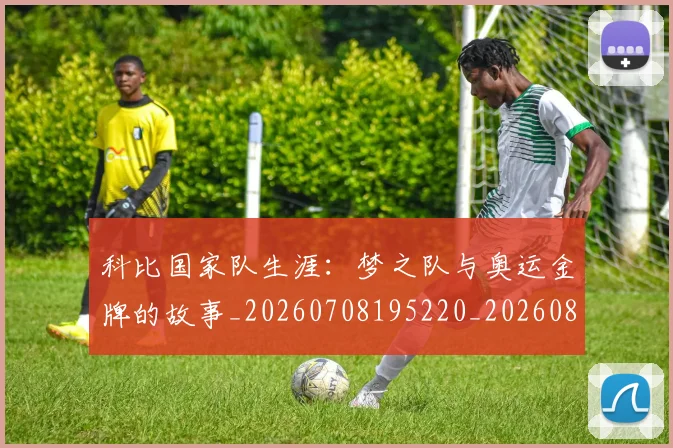 科比国家队生涯：梦之队与奥运金牌的故事_20260708195220_20260802165245
