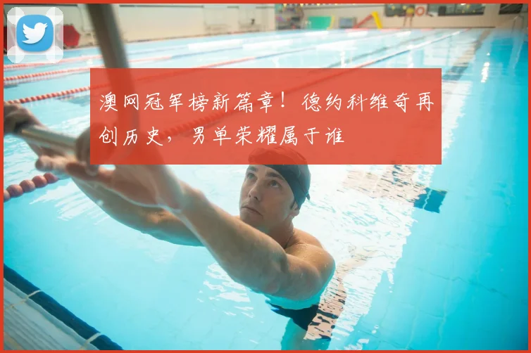 澳网冠军榜新篇章!德约科维奇再创历史,男单荣耀属于谁