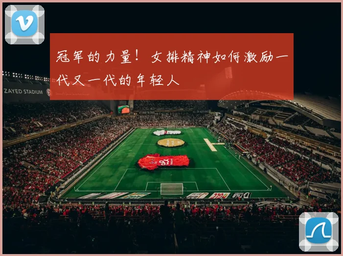 冠军的力量!女排精神如何激励一代又一代的年轻人