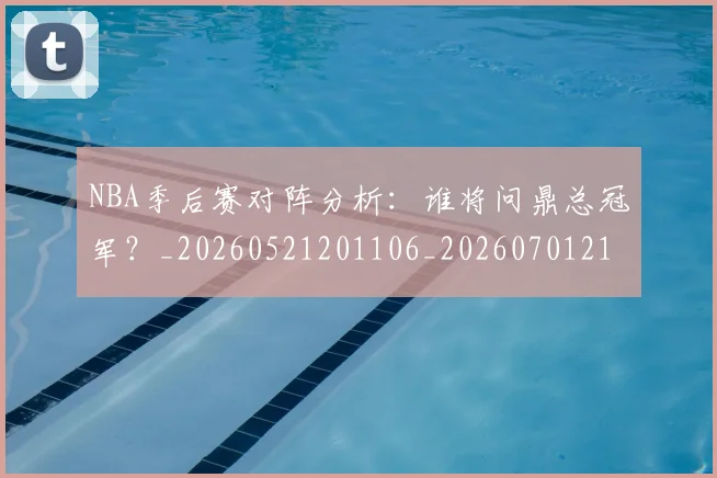 NBA季后赛对阵分析：谁将问鼎总冠军？_20260521201106_20260701215846_20260714211051